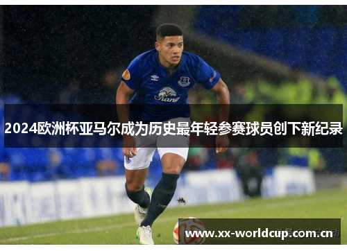 2024欧洲杯亚马尔成为历史最年轻参赛球员创下新纪录 2024欧洲杯亚马尔成为历史最年轻参赛球员创下新纪录