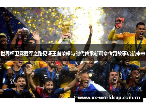 世界杯卫冕冠军之路见证王者荣耀与时代传承新篇章传奇故事启航未来 世界杯卫冕冠军之路见证王者荣耀与时代传承新篇章传奇故事启航未来