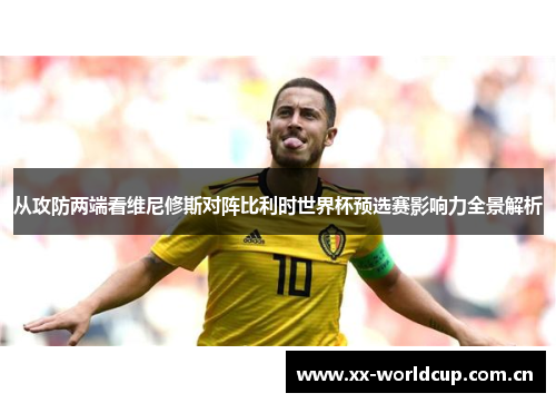 从攻防两端看维尼修斯对阵比利时世界杯预选赛影响力全景解析 从攻防两端看维尼修斯对阵比利时世界杯预选赛影响力全景解析
