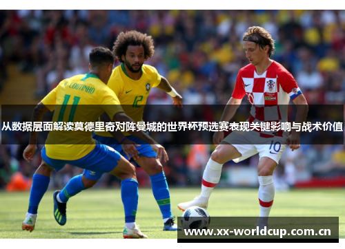 从数据层面解读莫德里奇对阵曼城的世界杯预选赛表现关键影响与战术价值 从数据层面解读莫德里奇对阵曼城的世界杯预选赛表现关键影响与战术价值